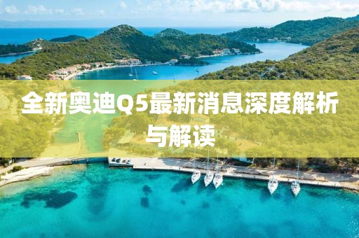 全新奥迪Q5最新消息深度解析与解读