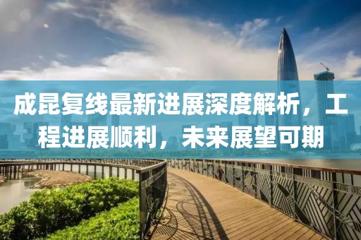 成昆复线最新进展深度解析，工程进展顺利，未来展望可期