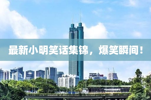 最新小明笑话集锦，爆笑瞬间！