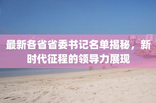 最新各省省委书记名单揭秘，新时代征程的领导力展现