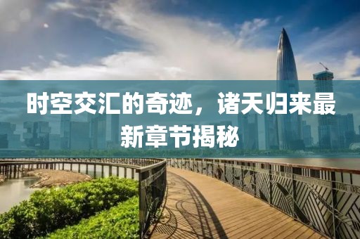 时空交汇的奇迹，诸天归来最新章节揭秘