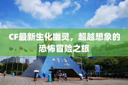 CF最新生化幽灵，超越想象的恐怖冒险之旅
