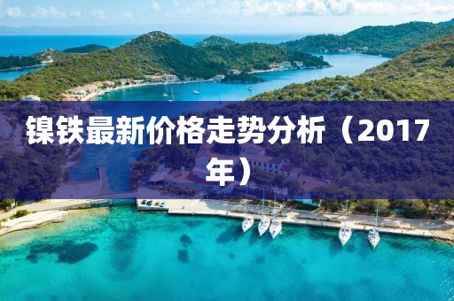 镍铁最新价格走势分析（2017年）