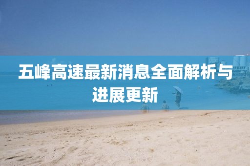 五峰高速最新消息全面解析与进展更新