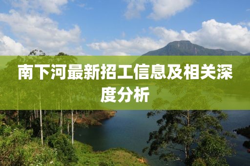 南下河最新招工信息及相关深度分析