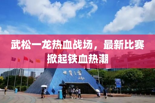 武松一龙热血战场，最新比赛掀起铁血热潮