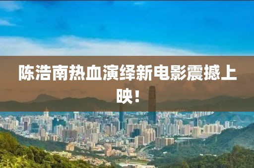 陈浩南热血演绎新电影震撼上映！