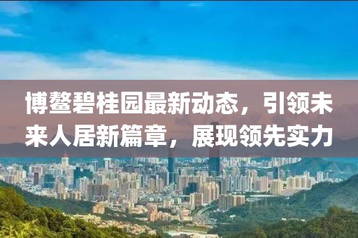 博鳌碧桂园最新动态，引领未来人居新篇章，展现领先实力