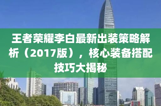 王者荣耀李白最新出装策略解析（2017版），核心装备搭配技巧大揭秘