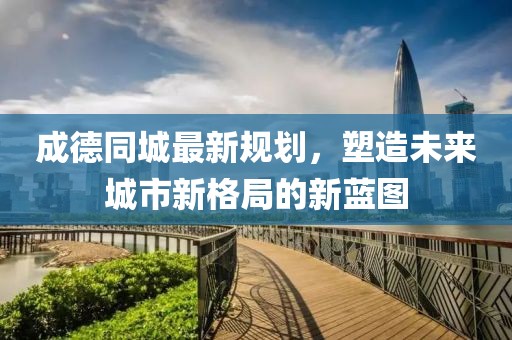 成德同城最新规划，塑造未来城市新格局的新蓝图