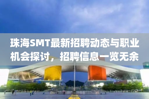珠海SMT最新招聘动态与职业机会探讨，招聘信息一览无余