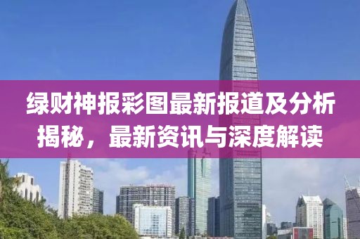 绿财神报彩图最新报道及分析揭秘，最新资讯与深度解读