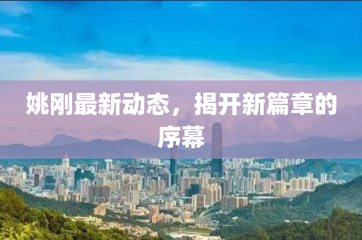 姚刚最新动态，揭开新篇章的序幕