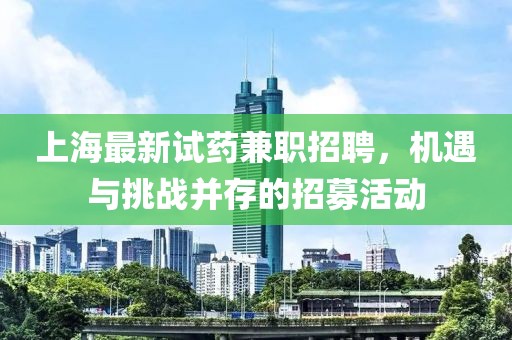 上海最新试药兼职招聘，机遇与挑战并存的招募活动