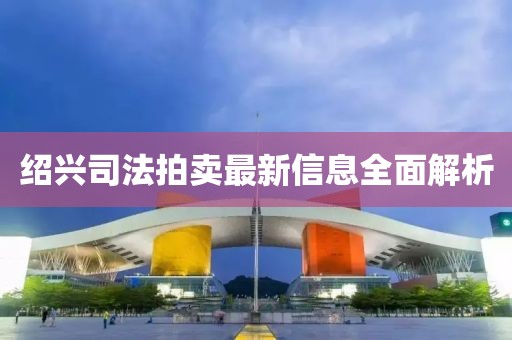 绍兴司法拍卖最新信息全面解析