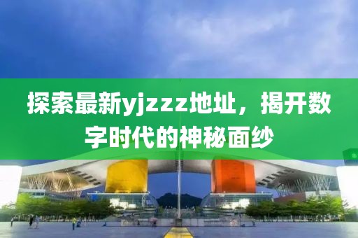 探索最新yjzzz地址，揭开数字时代的神秘面纱