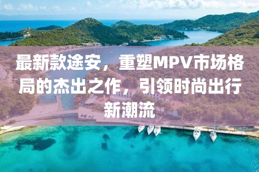 最新款途安，重塑MPV市场格局的杰出之作，引领时尚出行新潮流