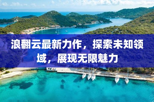 浪翻云最新力作，探索未知领域，展现无限魅力