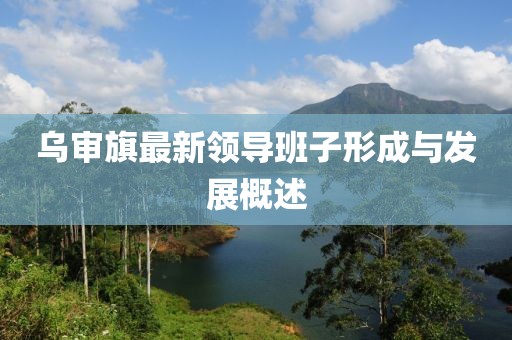 乌审旗最新领导班子形成与发展概述