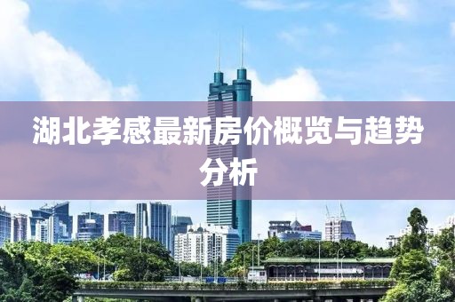 湖北孝感最新房价概览与趋势分析