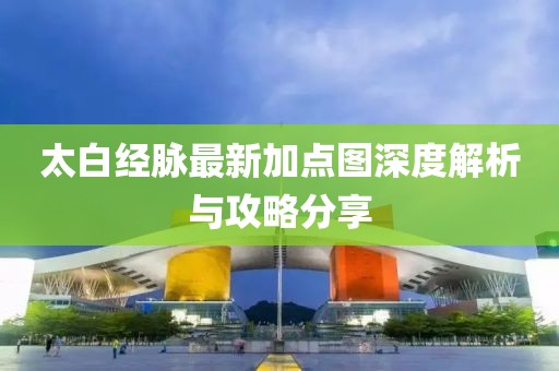 太白经脉最新加点图深度解析与攻略分享