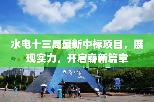 水电十三局最新中标项目，展现实力，开启崭新篇章