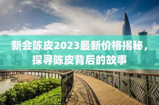 新会陈皮2023最新价格揭秘，探寻陈皮背后的故事