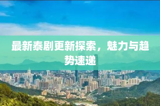 最新泰剧更新探索，魅力与趋势速递