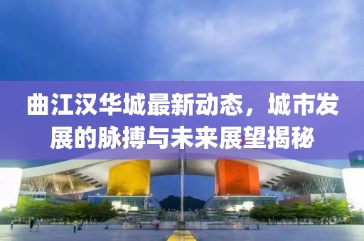 曲江汉华城最新动态，城市发展的脉搏与未来展望揭秘