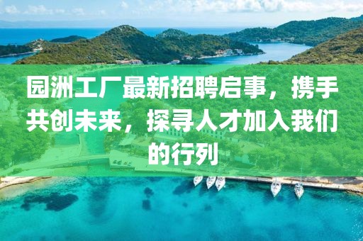 园洲工厂最新招聘启事，携手共创未来，探寻人才加入我们的行列