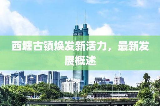 西塘古镇焕发新活力，最新发展概述