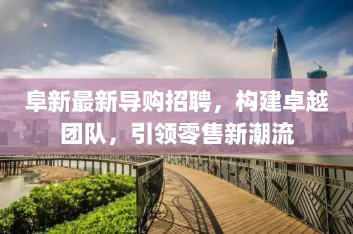 阜新最新导购招聘，构建卓越团队，引领零售新潮流