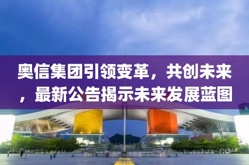 奥信集团引领变革，共创未来，最新公告揭示未来发展蓝图