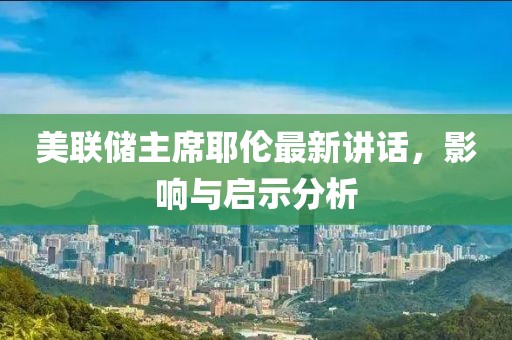 美联储主席耶伦最新讲话，影响与启示分析