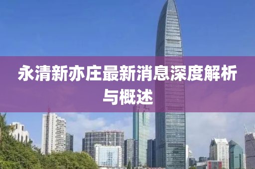 永清新亦庄最新消息深度解析与概述