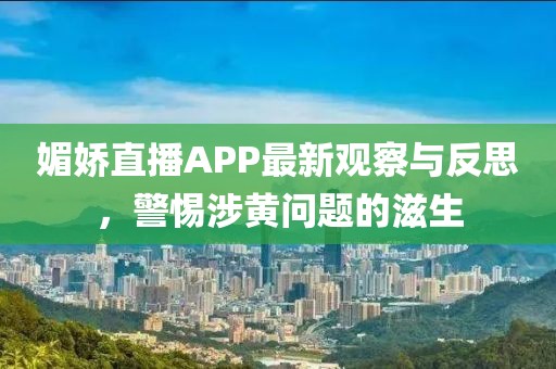 媚娇直播APP最新观察与反思，警惕涉黄问题的滋生