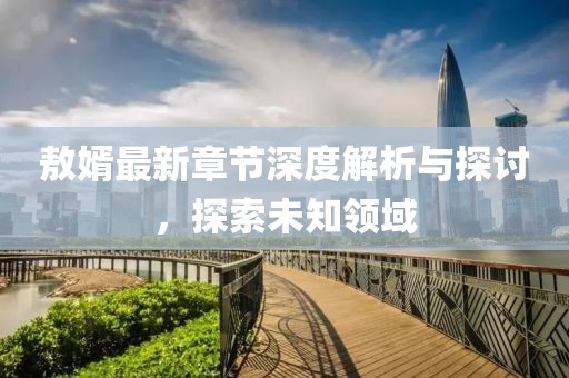 敖婿最新章节深度解析与探讨，探索未知领域