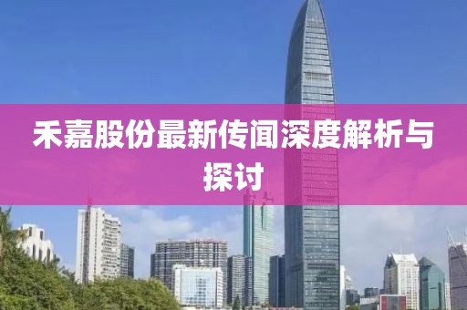 禾嘉股份最新传闻深度解析与探讨