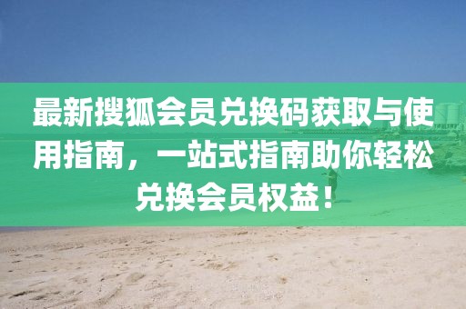 最新搜狐会员兑换码获取与使用指南，一站式指南助你轻松兑换会员权益！