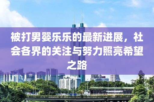 被打男婴乐乐的最新进展，社会各界的关注与努力照亮希望之路