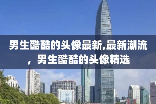 男生酷酷的头像最新,最新潮流，男生酷酷的头像精选