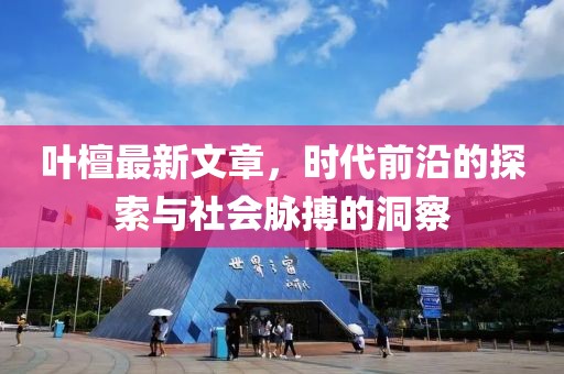 叶檀最新文章，时代前沿的探索与社会脉搏的洞察