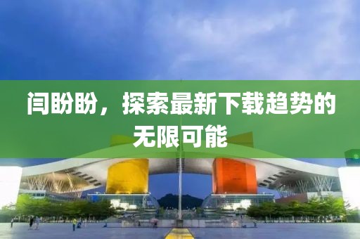 闫盼盼，探索最新下载趋势的无限可能