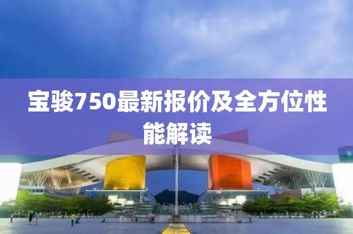 宝骏750最新报价及全方位性能解读