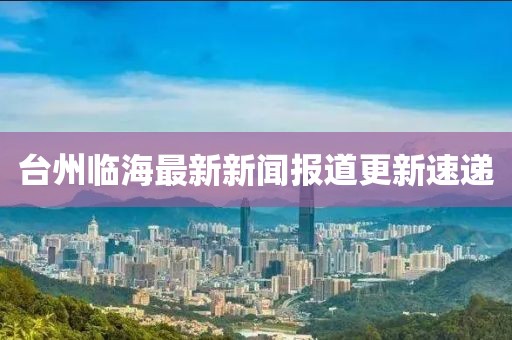 台州临海最新新闻报道更新速递