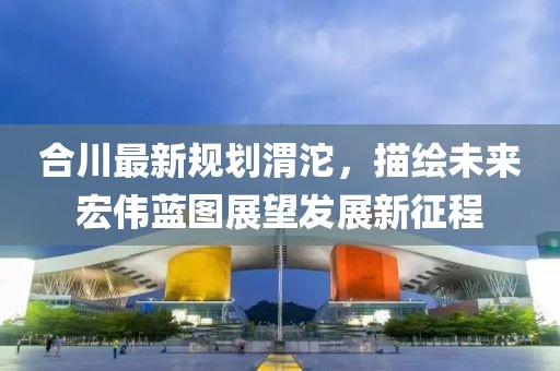 合川最新规划渭沱，描绘未来宏伟蓝图展望发展新征程