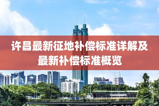 许昌最新征地补偿标准详解及最新补偿标准概览