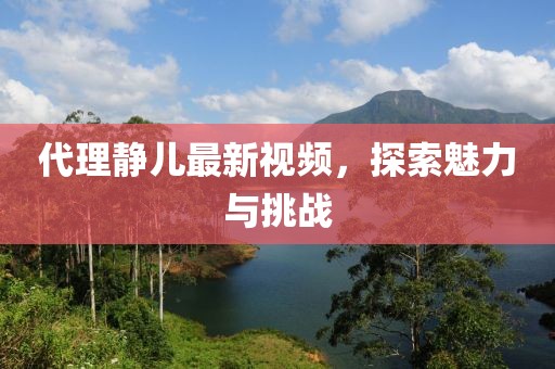 代理静儿最新视频，探索魅力与挑战