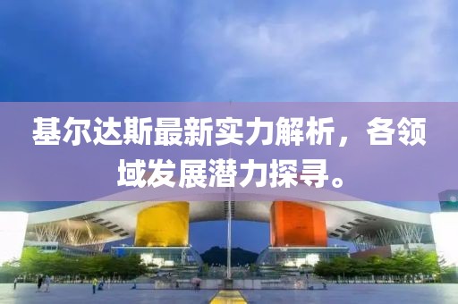基尔达斯最新实力解析，各领域发展潜力探寻。