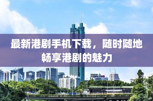 最新港剧手机下载，随时随地畅享港剧的魅力